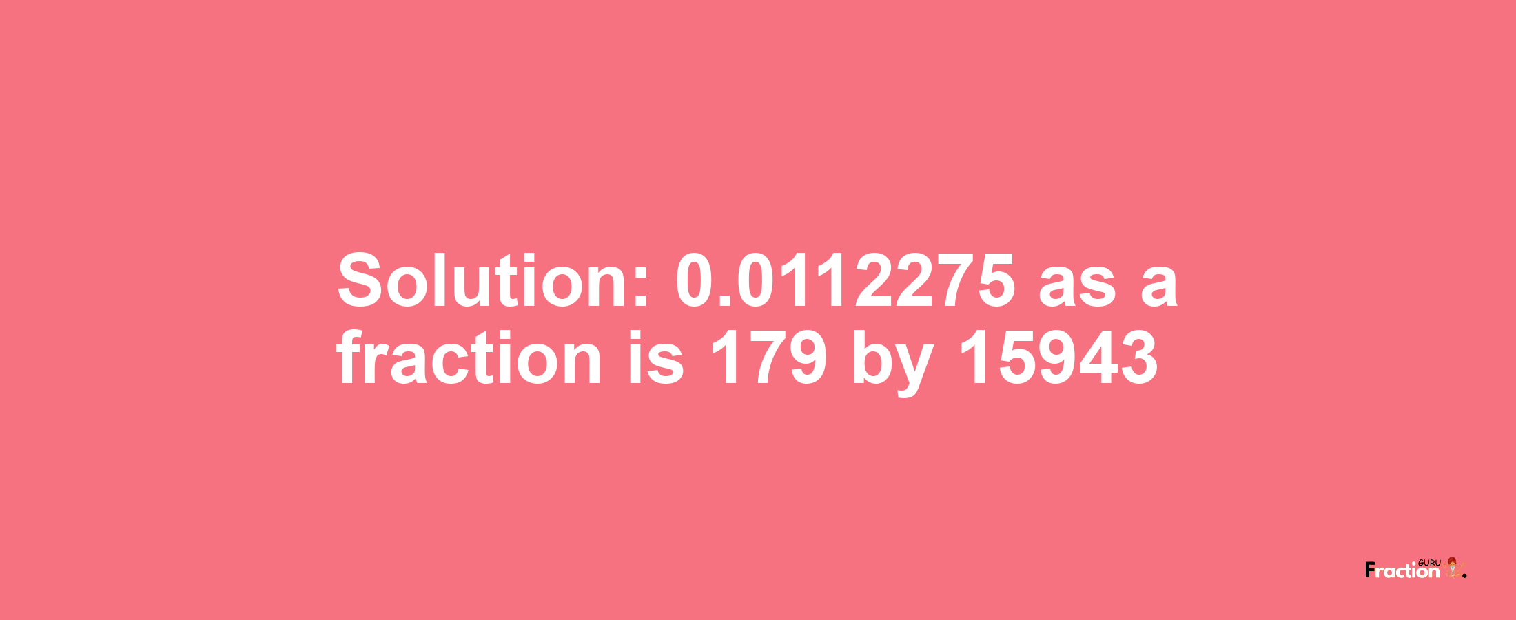 Solution:0.0112275 as a fraction is 179/15943